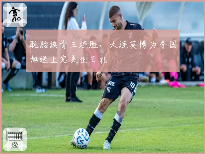 脱胎换骨三连胜，大连英博为李国旭送上完美生日礼