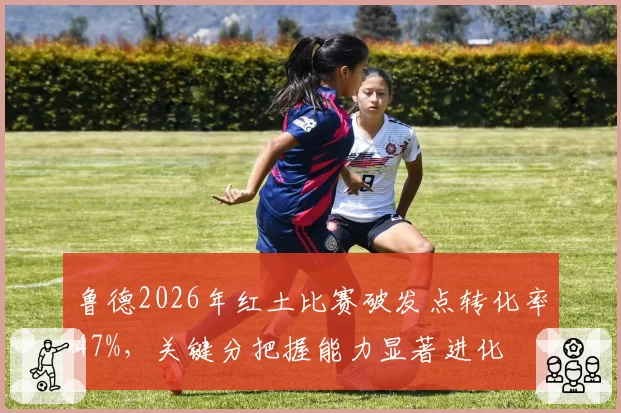 鲁德2026年红土比赛破发点转化率47%，关键分把握能力显著进化