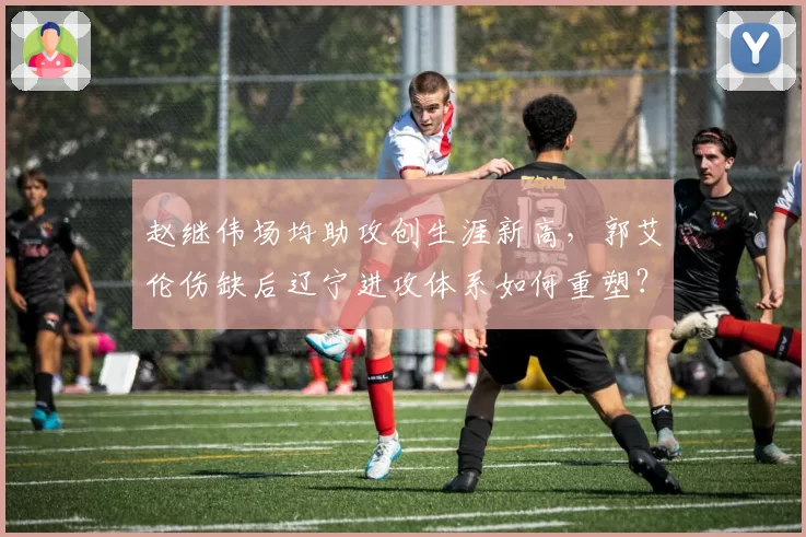 赵继伟场均助攻创生涯新高，郭艾伦伤缺后辽宁进攻体系如何重塑？