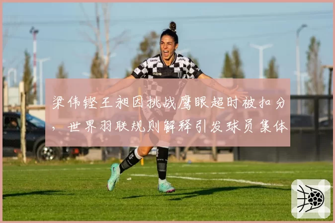 梁伟铿王昶因挑战鹰眼超时被扣分，世界羽联规则解释引发球员集体不满