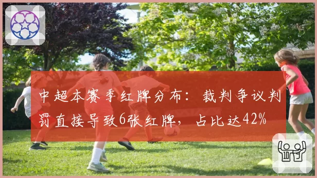 中超本赛季红牌分布：裁判争议判罚直接导致6张红牌，占比达42%