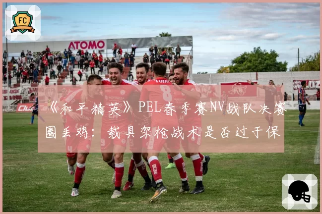 《和平精英》PEL春季赛NV战队决赛圈丢鸡：载具架枪战术是否过于保守？