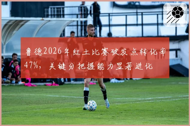 鲁德2026年红土比赛破发点转化率47%，关键分把握能力显著进化