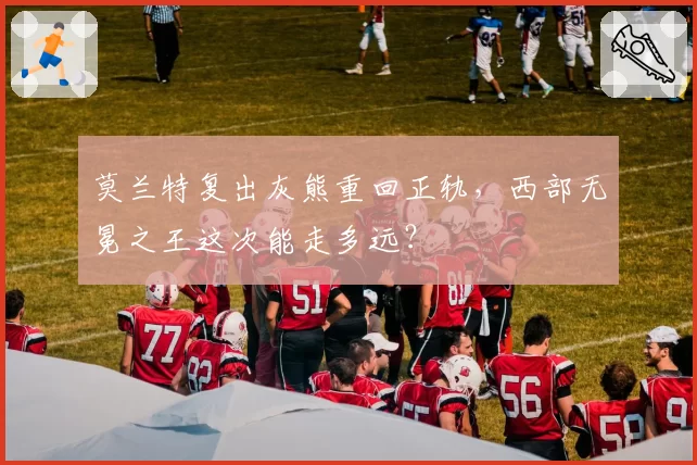 莫兰特复出灰熊重回正轨，西部无冕之王这次能走多远？