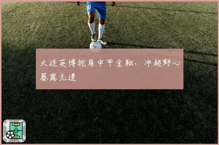 大连英博挖角中甲金靴，冲超野心暴露无遗