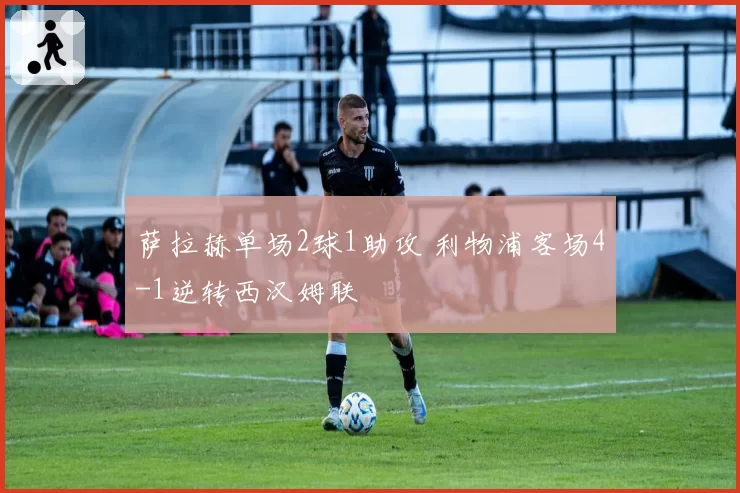 萨拉赫单场2球1助攻 利物浦客场4-1逆转西汉姆联