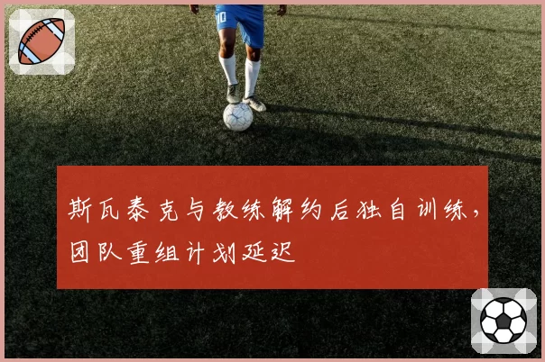 斯瓦泰克与教练解约后独自训练，团队重组计划延迟