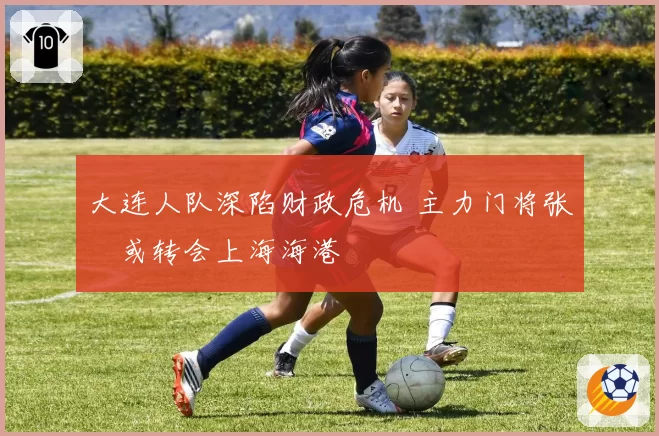 大连人队深陷财政危机 主力门将张翀或转会上海海港