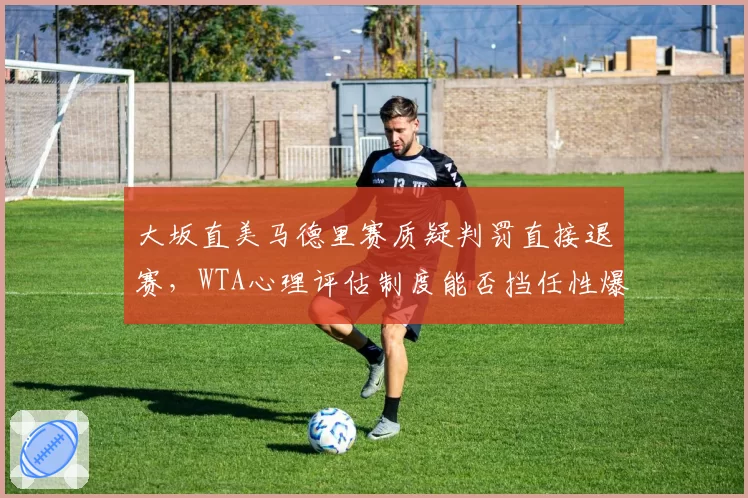 大坂直美马德里赛质疑判罚直接退赛，WTA心理评估制度能否挡任性爆发？