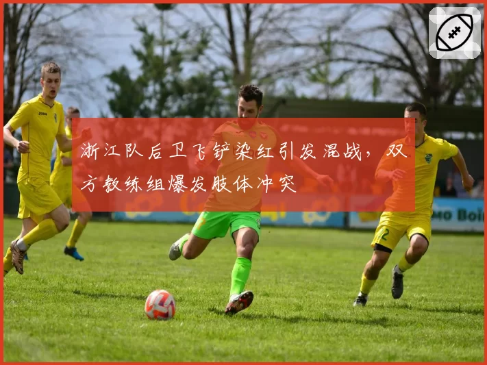 浙江队后卫飞铲染红引发混战，双方教练组爆发肢体冲突