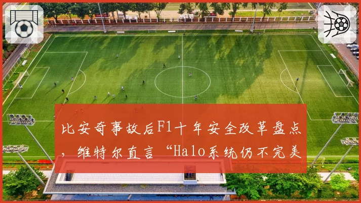 比安奇事故后F1十年安全改革盘点,维特尔直言“Halo系统仍不完美”