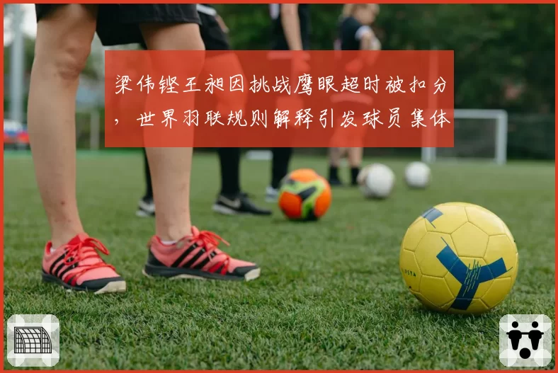梁伟铿王昶因挑战鹰眼超时被扣分，世界羽联规则解释引发球员集体不满