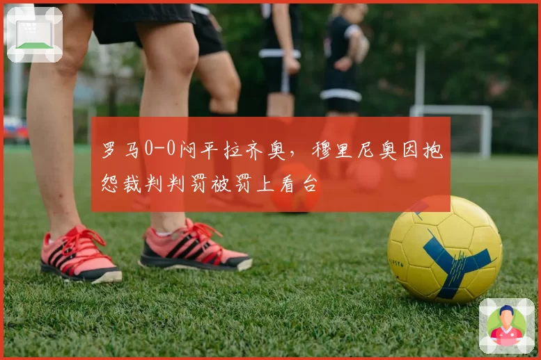 罗马0-0闷平拉齐奥，穆里尼奥因抱怨裁判判罚被罚上看台