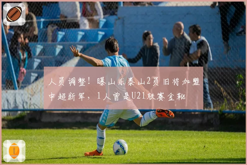 人员调整！曝山东泰山2员旧将加盟中超新军，1人曾是U21联赛金靴