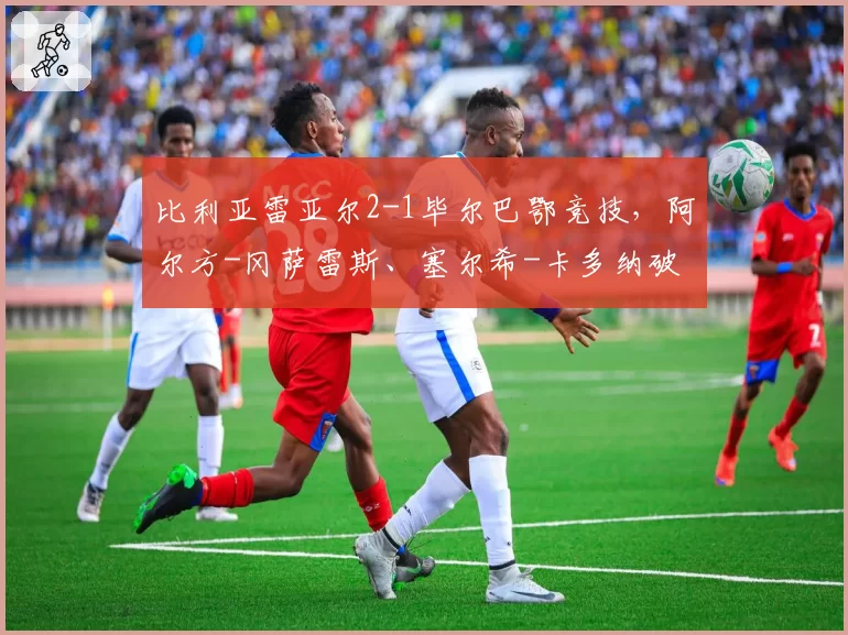 比利亚雷亚尔2-1毕尔巴鄂竞技,阿尔方-冈萨雷斯、塞尔希-卡多纳破门