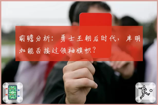 前瞻分析：勇士王朝后时代，库明加能否接过领袖旗帜？