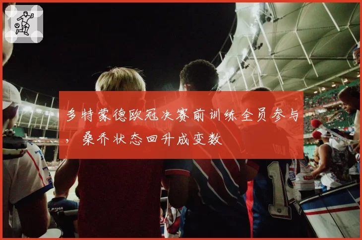 多特蒙德欧冠决赛前训练全员参与，桑乔状态回升成变数
