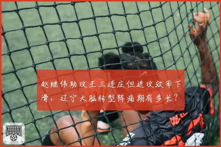 赵继伟助攻王三连庄但进攻效率下滑，辽宁大脑转型阵痛期有多长？