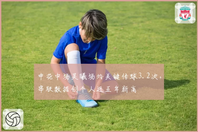 申花中场吴曦场均关键传球3.2次，串联数据创个人近五年新高