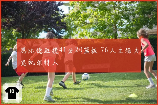 恩比德狂揽41分20篮板 76人主场力克凯尔特人