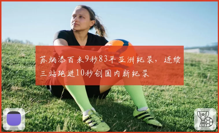 苏炳添百米9秒83平亚洲纪录，连续三站跑进10秒创国内新纪录