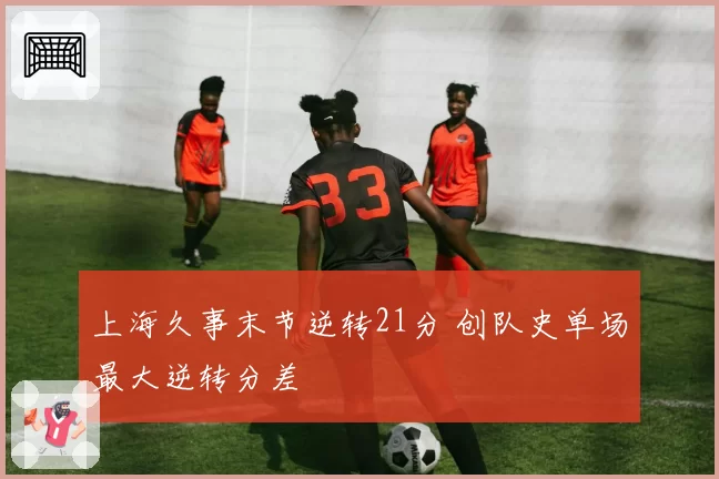 上海久事末节逆转21分 创队史单场最大逆转分差