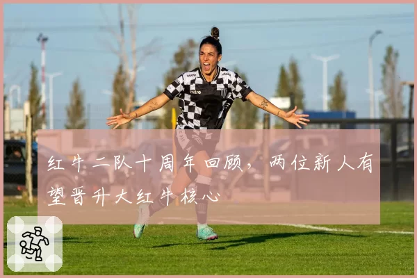 红牛二队十周年回顾，两位新人有望晋升大红牛核心