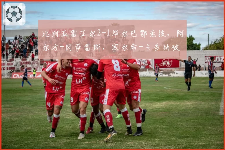 比利亚雷亚尔2-1毕尔巴鄂竞技，阿尔方-冈萨雷斯、塞尔希-卡多纳破门