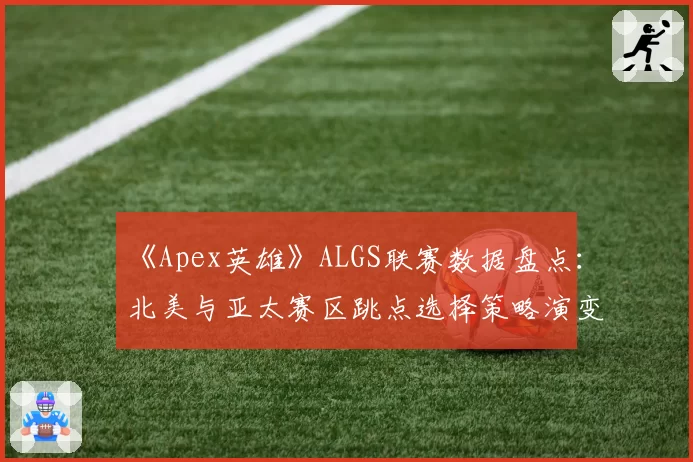 《Apex英雄》ALGS联赛数据盘点：北美与亚太赛区跳点选择策略演变