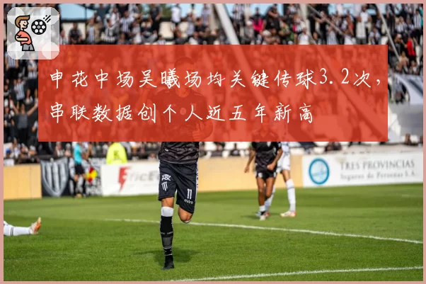 申花中场吴曦场均关键传球3.2次，串联数据创个人近五年新高
