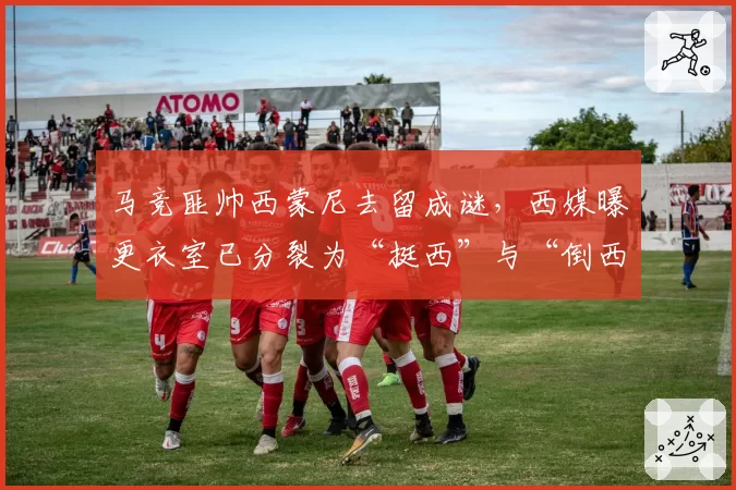 马竞匪帅西蒙尼去留成谜，西媒曝更衣室已分裂为“挺西”与“倒西”两派