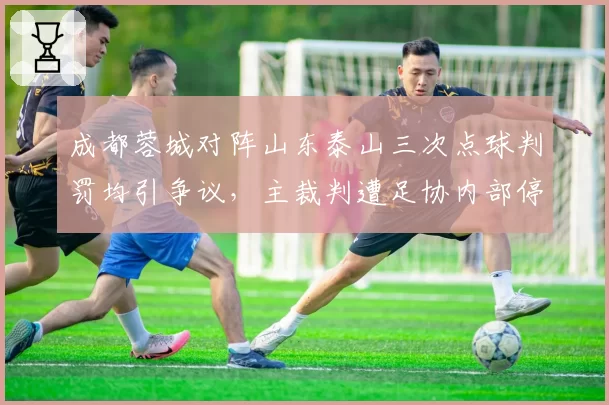 成都蓉城对阵山东泰山三次点球判罚均引争议，主裁判遭足协内部停哨