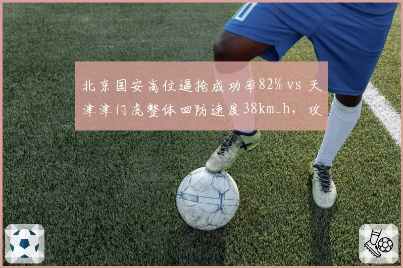 北京国安高位逼抢成功率82% vs 天津津门虎整体回防速度38km_h，攻防转换节奏对比