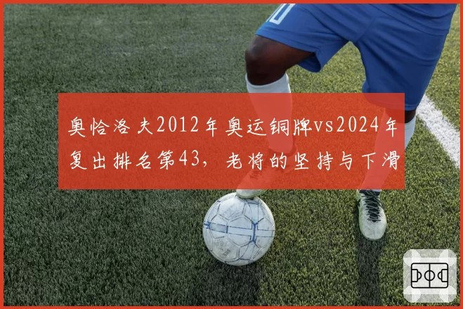 奥恰洛夫2012年奥运铜牌vs2024年复出排名第43，老将的坚持与下滑