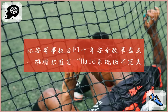 比安奇事故后F1十年安全改革盘点,维特尔直言“Halo系统仍不完美”