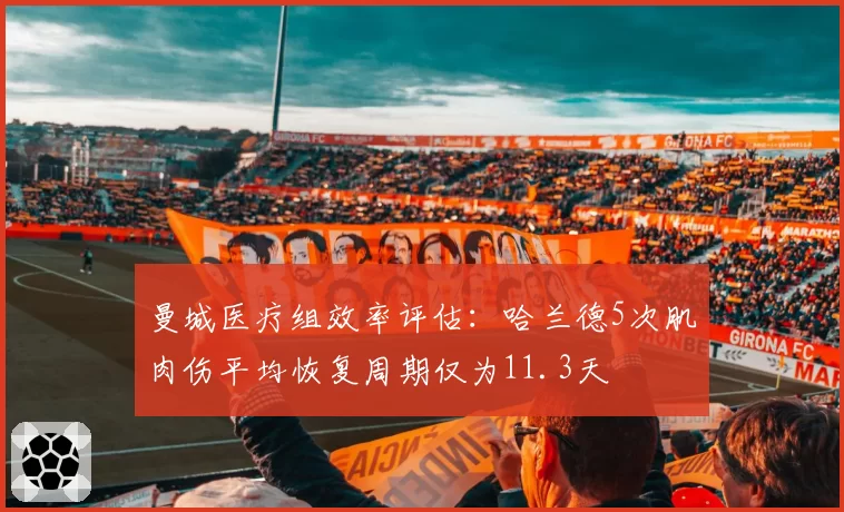 曼城医疗组效率评估：哈兰德5次肌肉伤平均恢复周期仅为11.3天