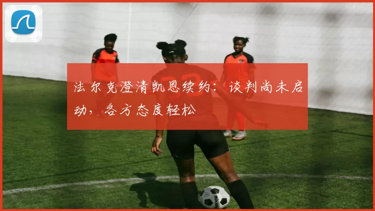 法尔克澄清凯恩续约：谈判尚未启动，各方态度轻松