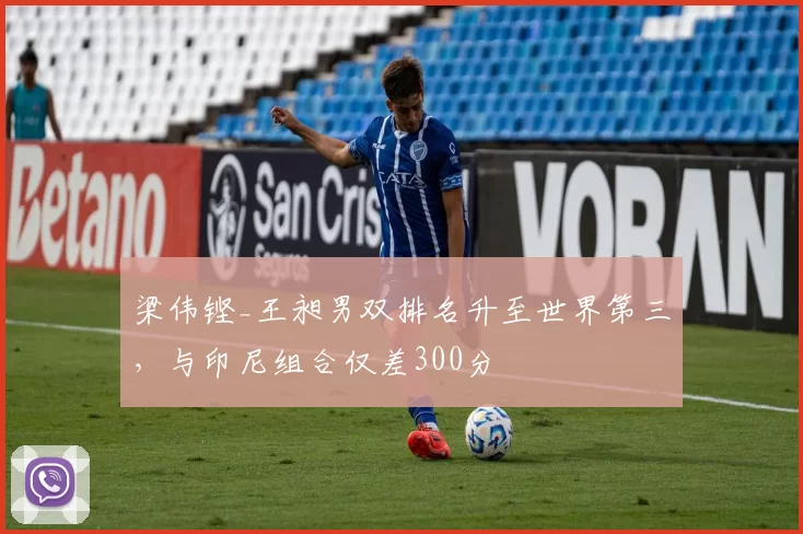 梁伟铿_王昶男双排名升至世界第三，与印尼组合仅差300分