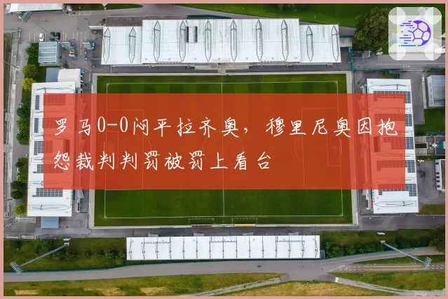罗马0-0闷平拉齐奥，穆里尼奥因抱怨裁判判罚被罚上看台