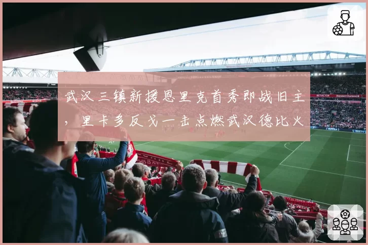 武汉三镇新援恩里克首秀即战旧主，里卡多反戈一击点燃武汉德比火药味