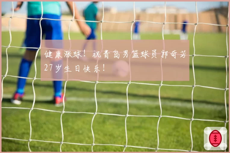 健康涨球！祝青岛男篮球员郭奇芳27岁生日快乐！