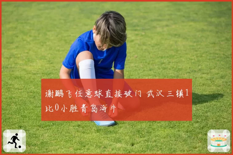 谢鹏飞任意球直接破门 武汉三镇1比0小胜青岛海牛