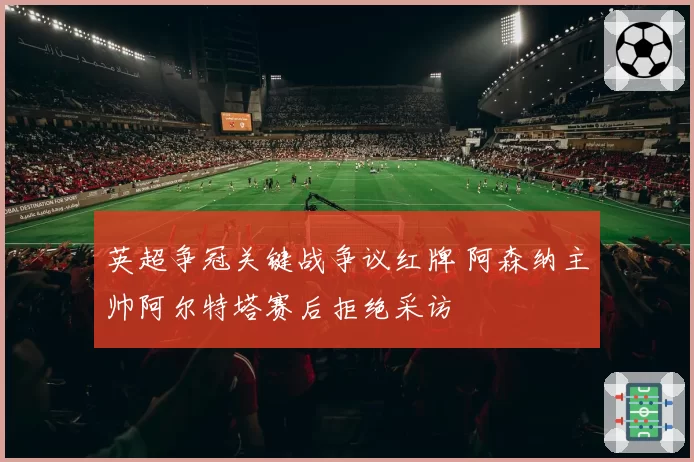 英超争冠关键战争议红牌 阿森纳主帅阿尔特塔赛后拒绝采访