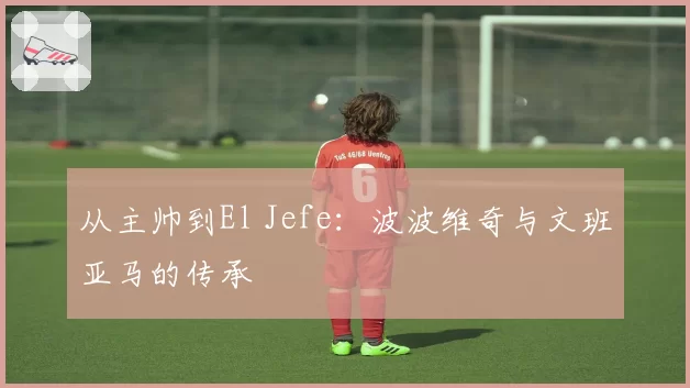 从主帅到El Jefe：波波维奇与文班亚马的传承